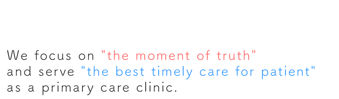 We focus on "the moment of truth" and serve "the best timely care for patient" as a primary care clinic.