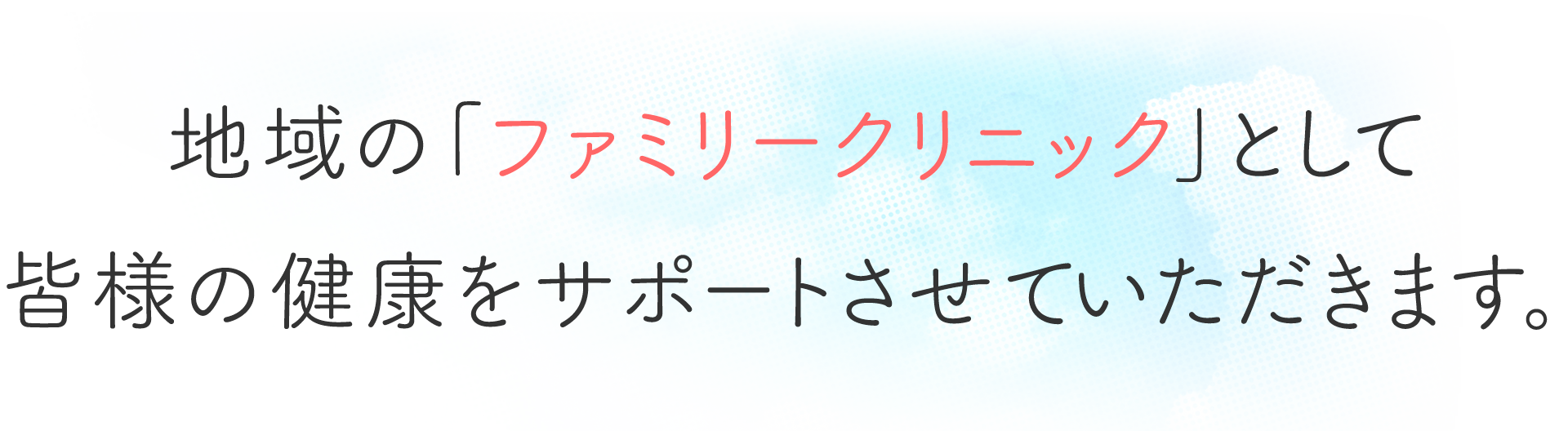 地域の「ファミリークリニック」として皆様の健康をサポートさせていただきます。